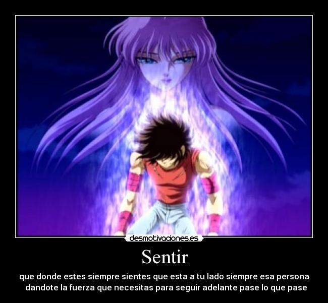 Sentir - que donde estes siempre sientes que esta a tu lado siempre esa persona
dandote la fuerza que necesitas para seguir adelante pase lo que pase