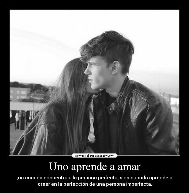 Uno aprende a amar - ,no cuando encuentra a la persona perfecta, sino cuando aprende a
creer en la perfección de una persona imperfecta.