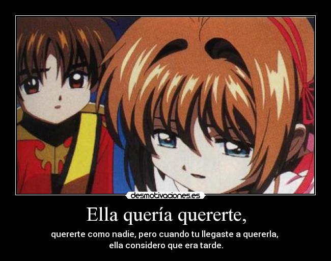 Ella quería quererte, - quererte como nadie, pero cuando tu llegaste a quererla,
ella considero que era tarde.