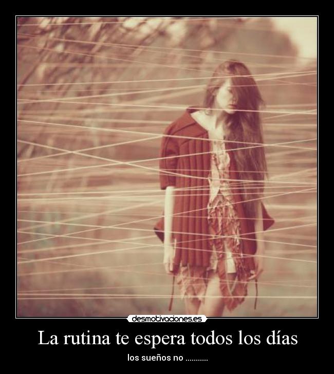 La rutina te espera todos los días - los sueños no ...........