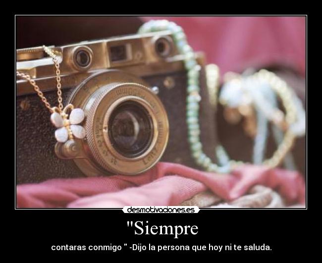 Siempre - contaras conmigo  -Dijo la persona que hoy ni te saluda.