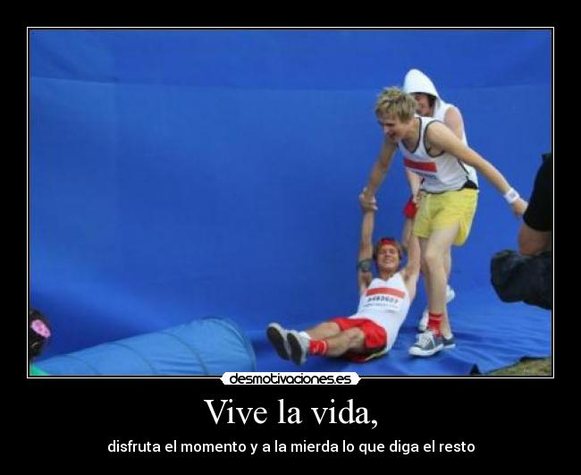 Vive la vida, - disfruta el momento y a la mierda lo que diga el resto