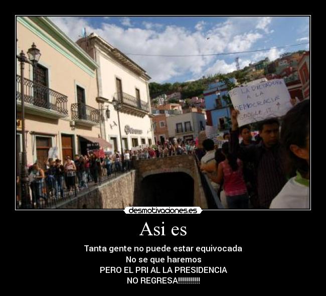 Asi es - Tanta gente no puede estar equivocada
No se que haremos
PERO EL PRI AL LA PRESIDENCIA
NO REGRESA!!!!!!!!!!!