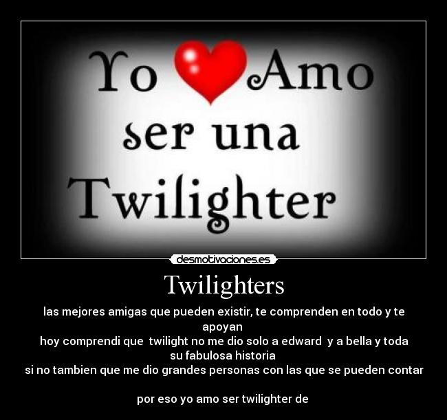 Twilighters - las mejores amigas que pueden existir, te comprenden en todo y te
apoyan 
hoy comprendi que  twilight no me dio solo a edward  y a bella y toda
su fabulosa historia 
si no tambien que me dio grandes personas con las que se pueden contar

por eso yo amo ser twilighter de ♥