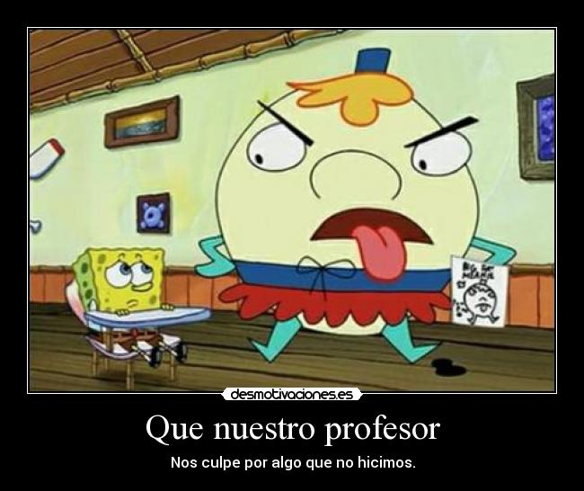 Que nuestro profesor - Nos culpe por algo que no hicimos.