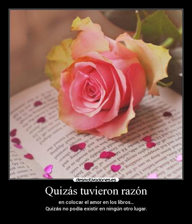 Quizás tuvieron razón - en colocar el amor en los libros…
Quizás no podía existir en ningún otro lugar.
♥