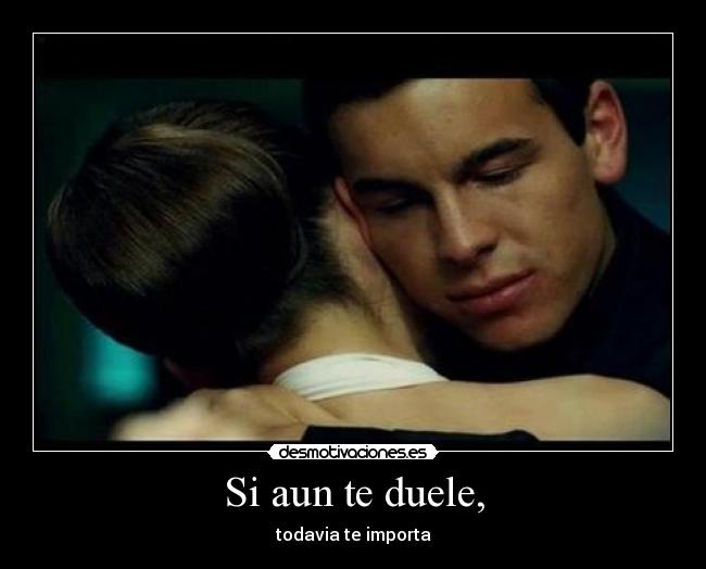 Si aun te duele, - todavia te importa