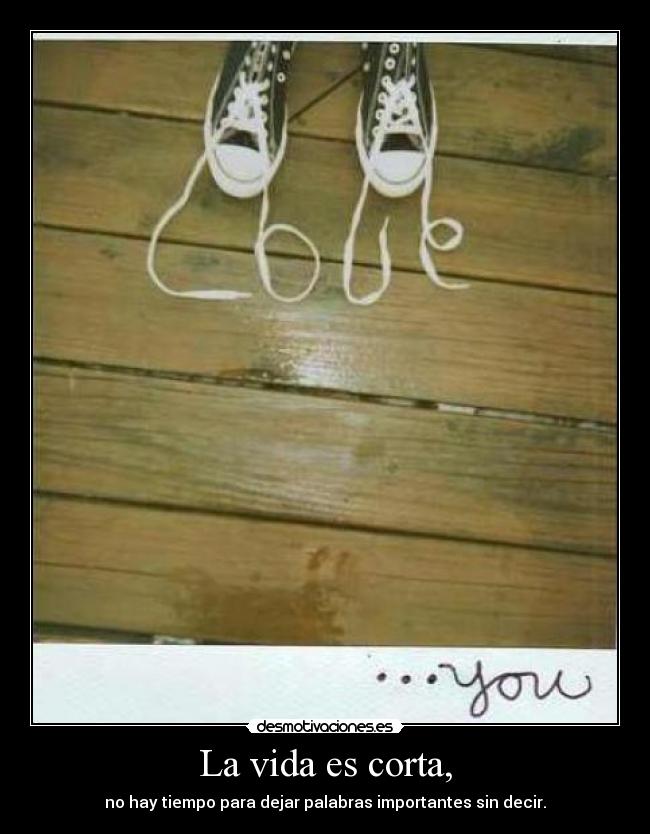 La vida es corta, -