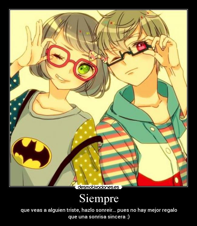 Siempre - que veas a alguien triste, hazlo sonreir... pues no hay mejor regalo
que una sonrisa sincera :)