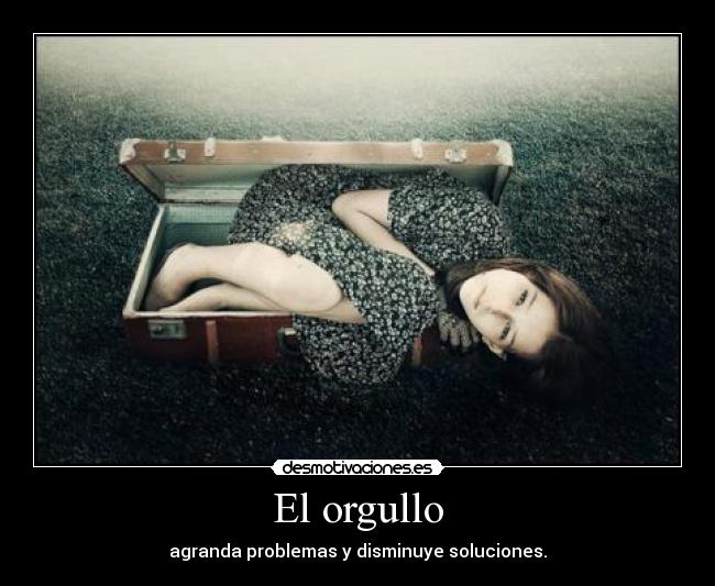 El orgullo - agranda problemas y disminuye soluciones.