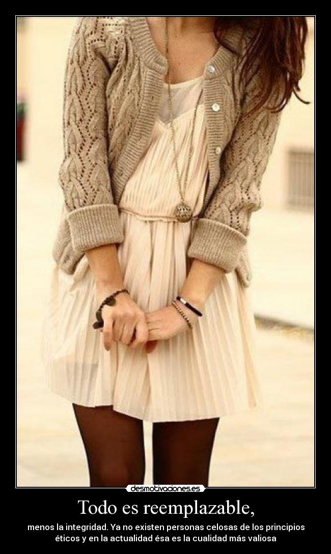 Todo es reemplazable, - menos la integridad. Ya no existen personas celosas de los principios
éticos y en la actualidad ésa es la cualidad más valiosa