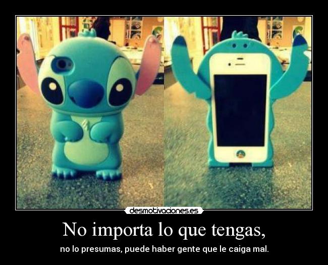 No importa lo que tengas, - no lo presumas, puede haber gente que le caiga mal.