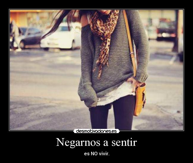 Negarnos a sentir - es NO vivir.