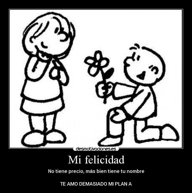 Mi felicidad - No tiene precio, más bien tiene tu nombre
TE AMO DEMASIADO MI PLAN A