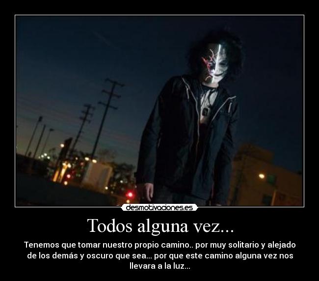 Todos alguna vez... - Tenemos que tomar nuestro propio camino.. por muy solitario y alejado
de los demás y oscuro que sea... por que este camino alguna vez nos
llevara a la luz...