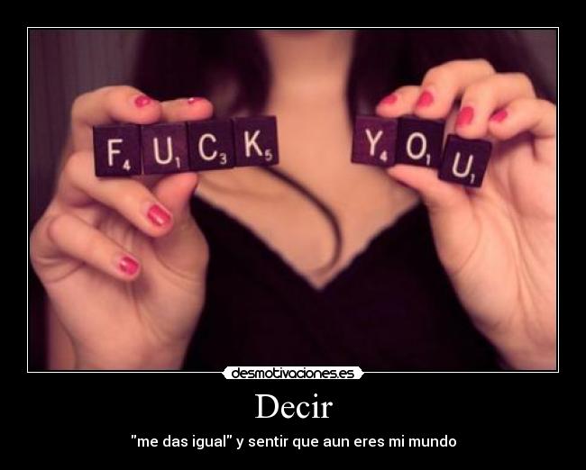 Decir - me das igual y sentir que aun eres mi mundo