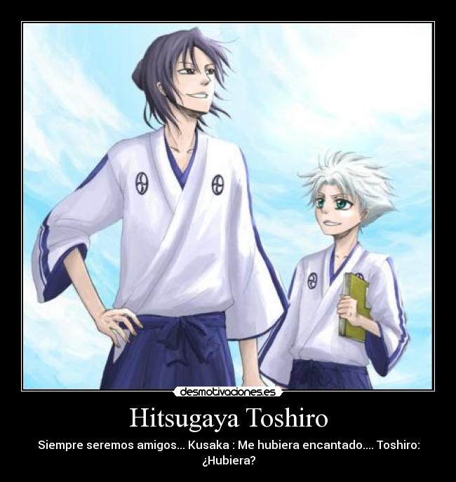 Hitsugaya Toshiro - Siempre seremos amigos... Kusaka : Me hubiera encantado.... Toshiro: ¿Hubiera?