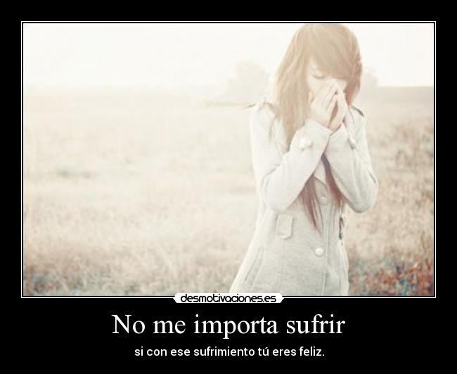 No me importa sufrir - si con ese sufrimiento tú eres feliz.