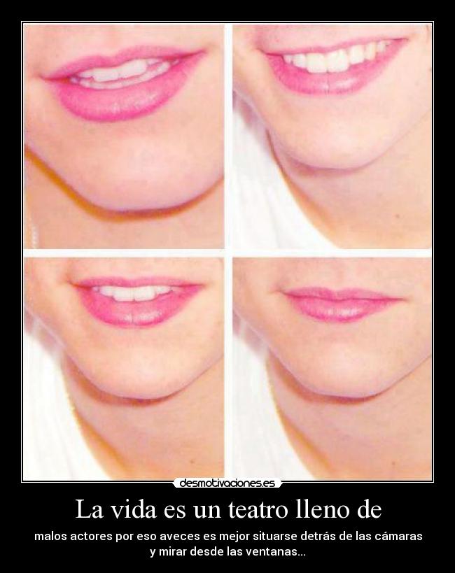 La vida es un teatro lleno de - malos actores por eso aveces es mejor situarse detrás de las cámaras
y mirar desde las ventanas...