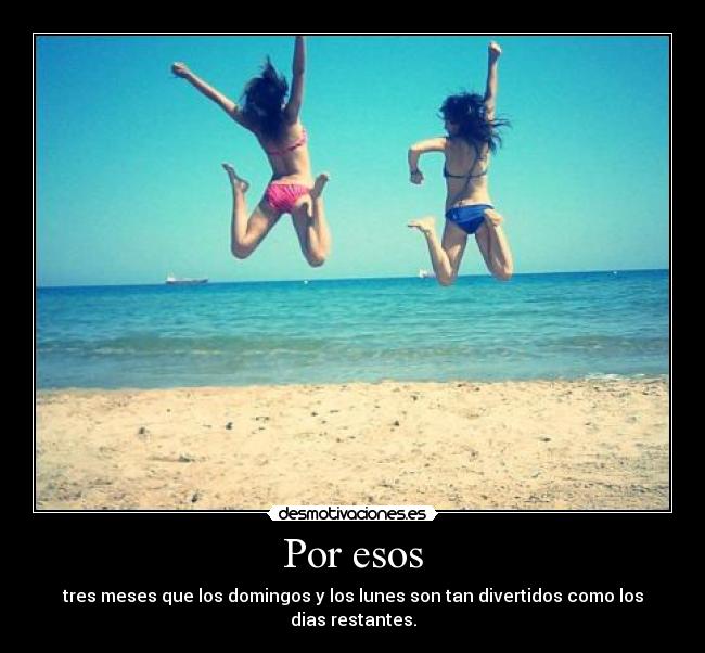 Por esos - tres meses que los domingos y los lunes son tan divertidos como los dias restantes.