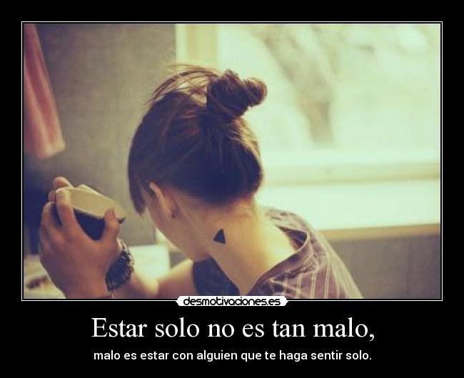 Estar solo no es tan malo, - malo es estar con alguien que te haga sentir solo.