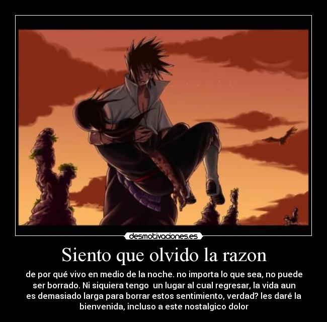 Siento que olvido la razon - de por qué vivo en medio de la noche. no importa lo que sea, no puede
ser borrado. Ni siquiera tengo  un lugar al cual regresar, la vida aun
es demasiado larga para borrar estos sentimiento, verdad? les daré la
bienvenida, incluso a este nostalgico dolor