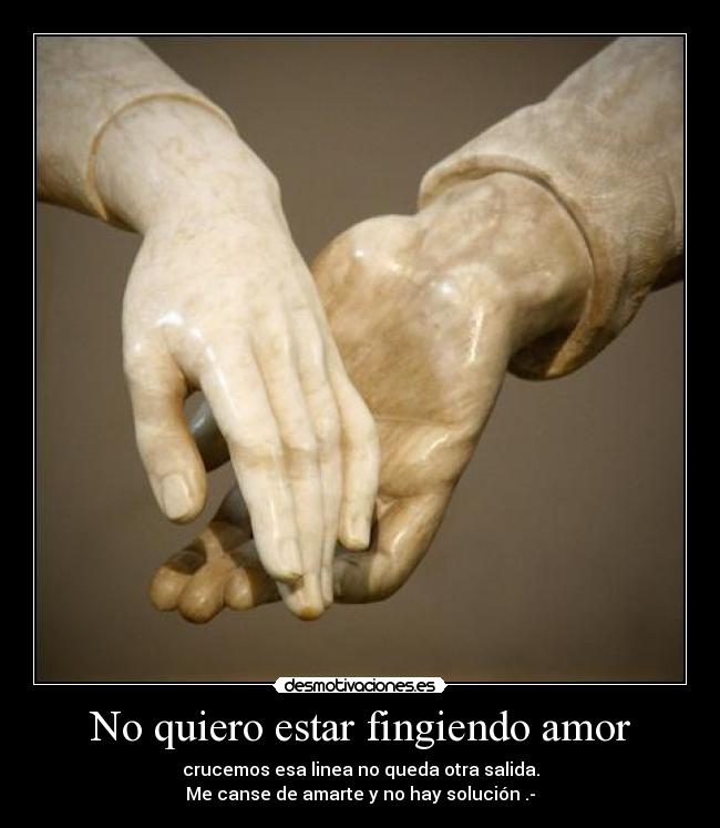 No quiero estar fingiendo amor - crucemos esa linea no queda otra salida.
Me canse de amarte y no hay solución .-