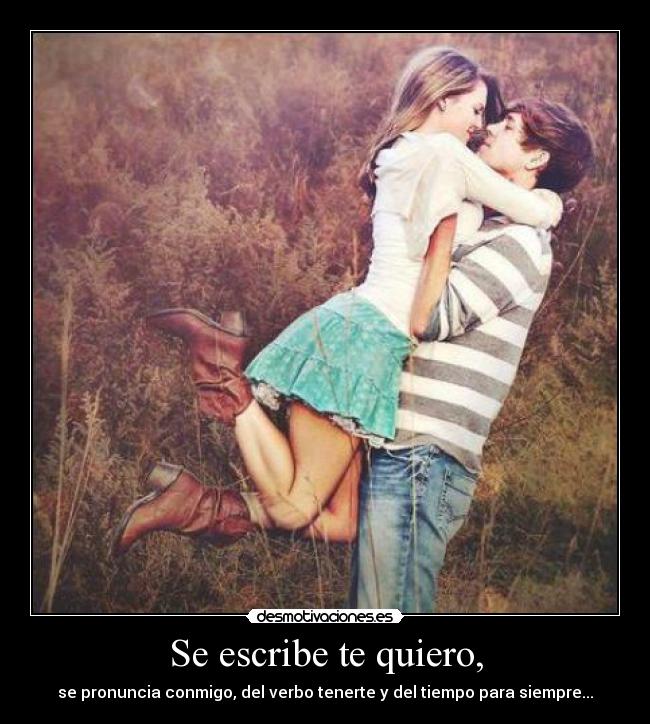 Se escribe te quiero, - se pronuncia conmigo, del verbo tenerte y del tiempo para siempre...