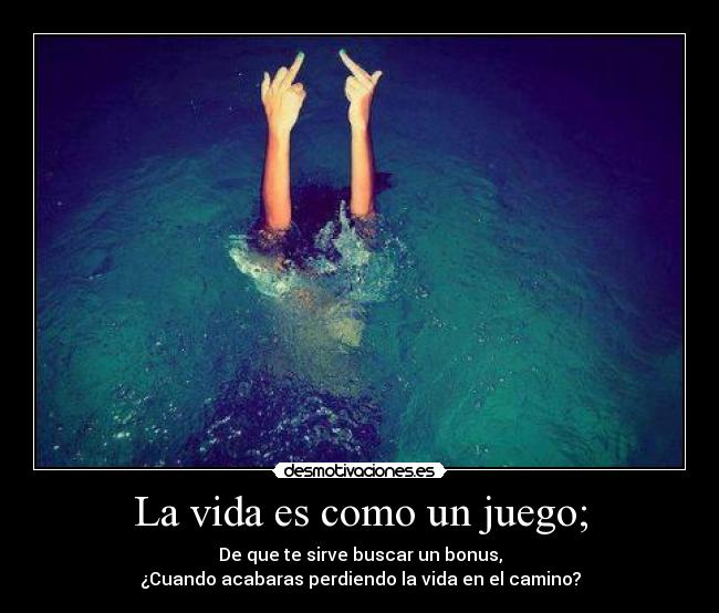 La vida es como un juego; - De que te sirve buscar un bonus,
¿Cuando acabaras perdiendo la vida en el camino?