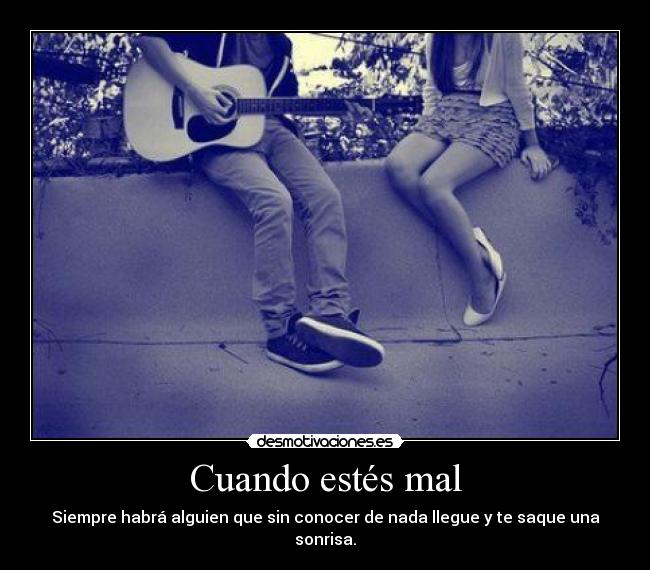 Cuando estés mal - Siempre habrá alguien que sin conocer de nada llegue y te saque una sonrisa.