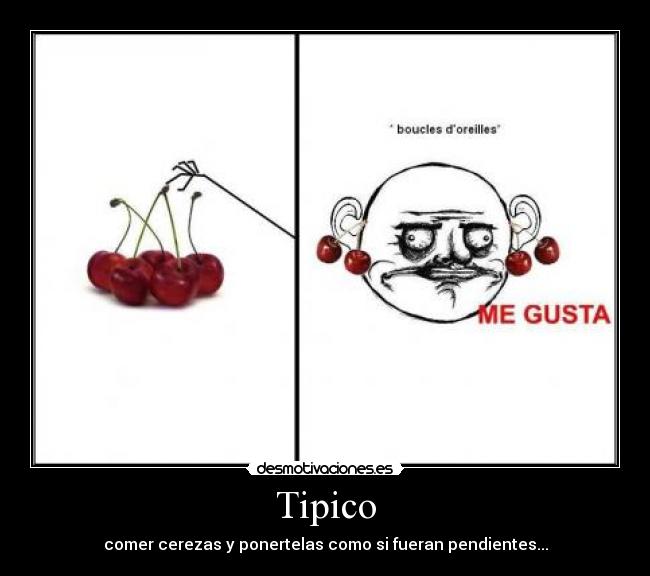 Tipico - comer cerezas y ponertelas como si fueran pendientes...