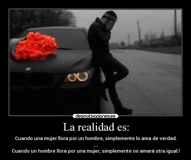 La realidad es: - Cuando una mujer llora por un hombre, simplemente lo ama de verdad.
....
Cuando un hombre llora por una mujer, simplemente no amará otra igual.!
