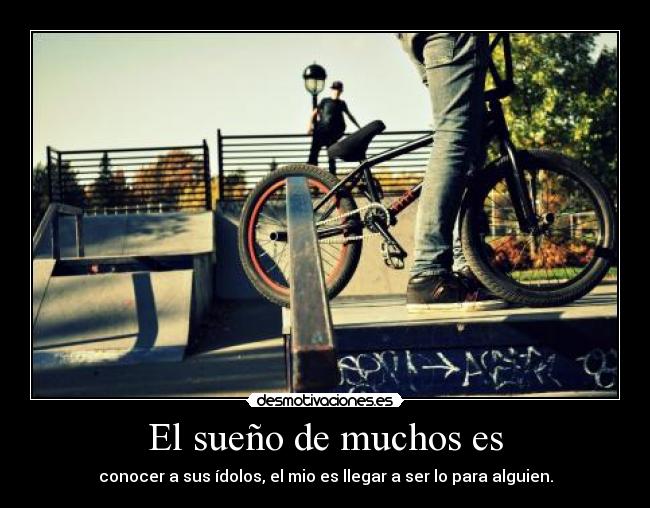 El sueño de muchos es - conocer a sus ídolos, el mio es llegar a ser lo para alguien.