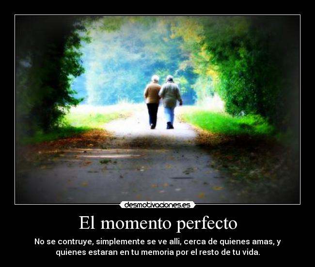 El momento perfecto - No se contruye, simplemente se ve alli, cerca de quienes amas, y
quienes estaran en tu memoria por el resto de tu vida.