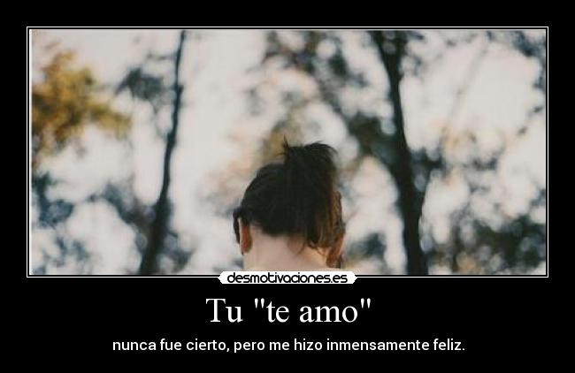 Tu te amo - nunca fue cierto, pero me hizo inmensamente feliz.
