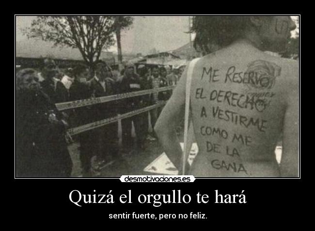 Quizá el orgullo te hará - sentir fuerte, pero no feliz.