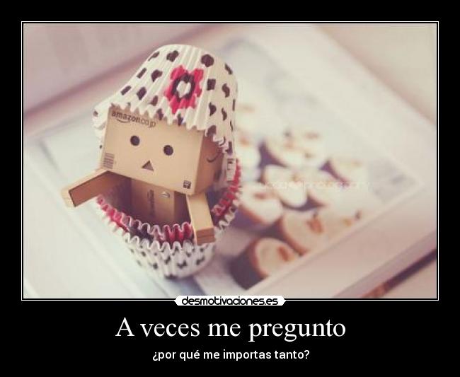 A veces me pregunto - ¿por qué me importas tanto?