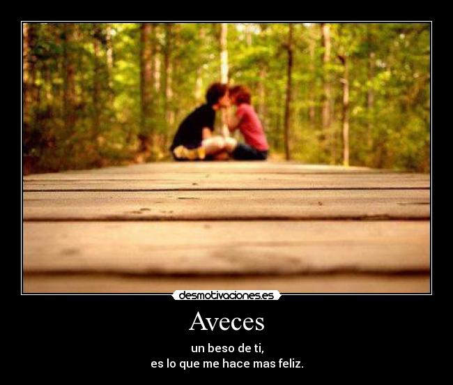 Aveces - un beso de ti,
es lo que me hace mas feliz.