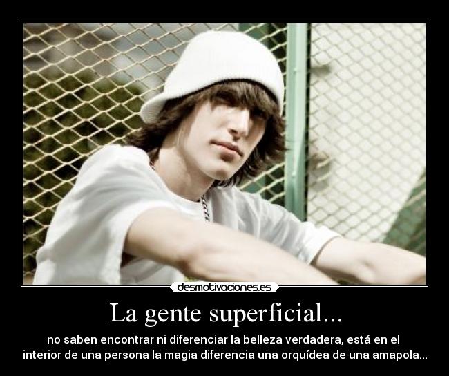 La gente superficial... - no saben encontrar ni diferenciar la belleza verdadera, está en el
interior de una persona la magia diferencia una orquídea de una amapola...