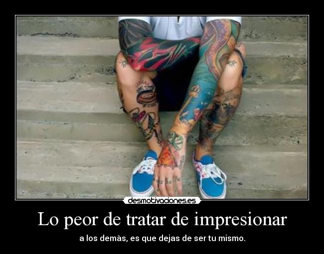 Lo peor de tratar de impresionar - a los demàs, es que dejas de ser tu mismo.