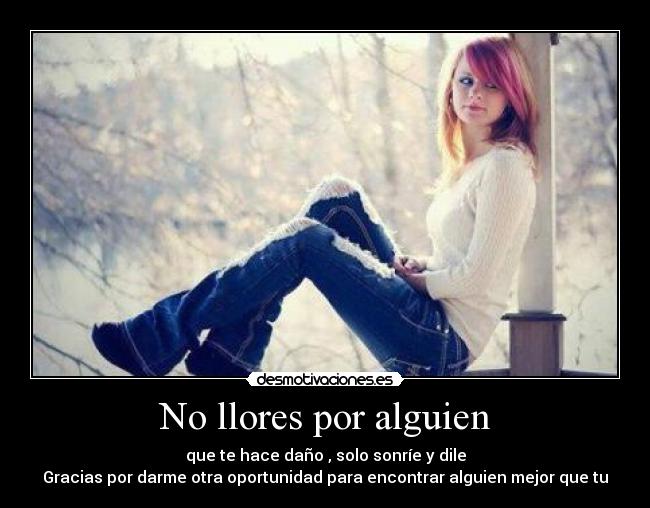 No llores por alguien - que te hace daño , solo sonríe y dile
Gracias por darme otra oportunidad para encontrar alguien mejor que tu