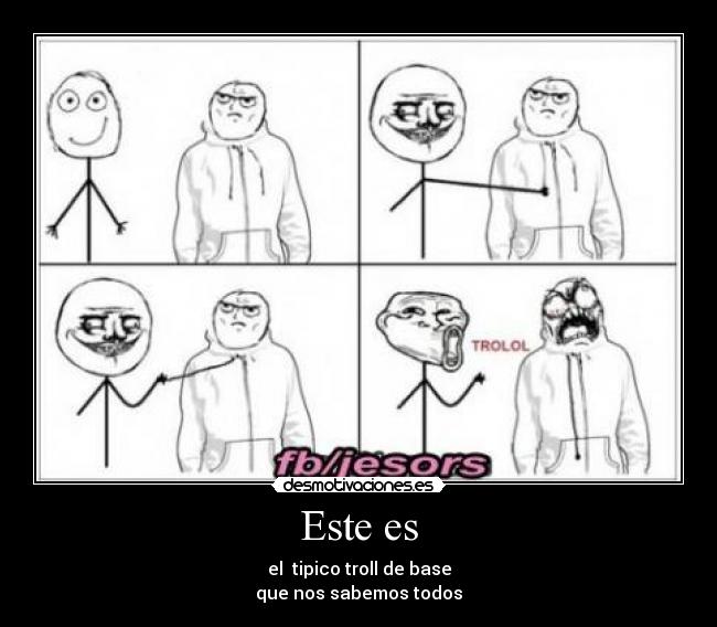 Este es - el tipico troll de base
que nos sabemos todos