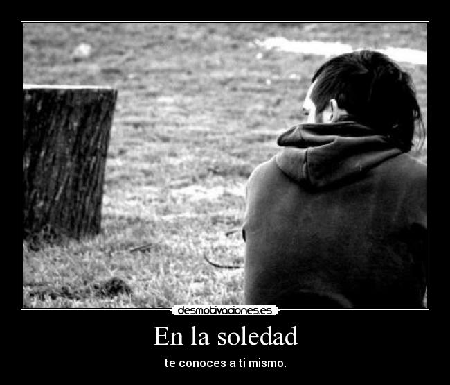 En la soledad - te conoces a ti mismo.