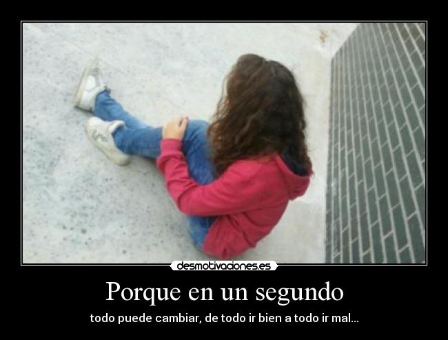 Porque en un segundo - todo puede cambiar, de todo ir bien a todo ir mal...