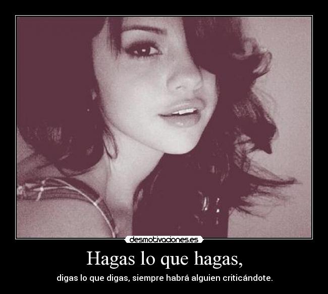 Hagas lo que hagas, - digas lo que digas, siempre habrá alguien criticándote.