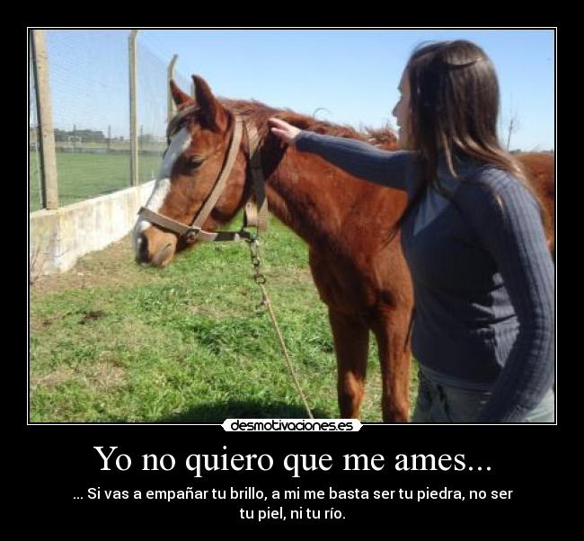 Yo no quiero que me ames... - ... Si vas a empañar tu brillo, a mi me basta ser tu piedra, no ser tu piel, ni tu río.
