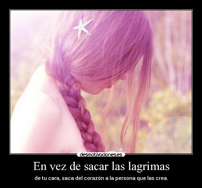 En vez de sacar las lagrimas - de tu cara, saca del corazón a la persona que las crea.
