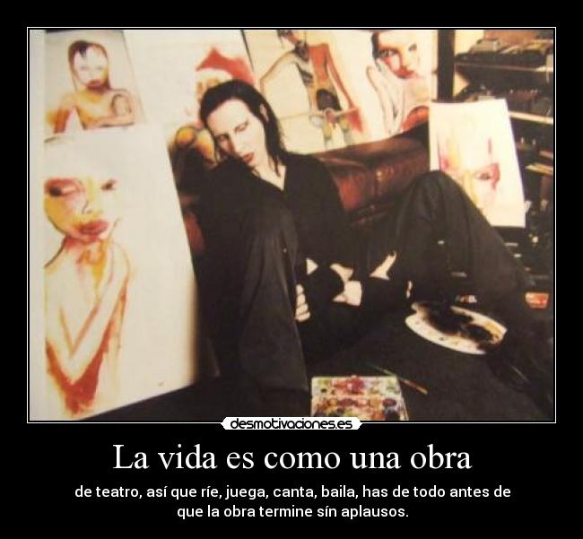 La vida es como una obra - de teatro, así que ríe, juega, canta, baila, has de todo antes de
que la obra termine sín aplausos.