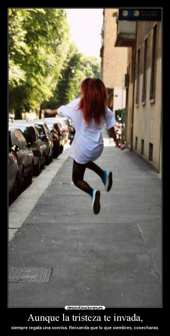 Aunque la tristeza te invada, - siempre regala una sonrisa. Recuerda que lo que siembres, cosecharas.