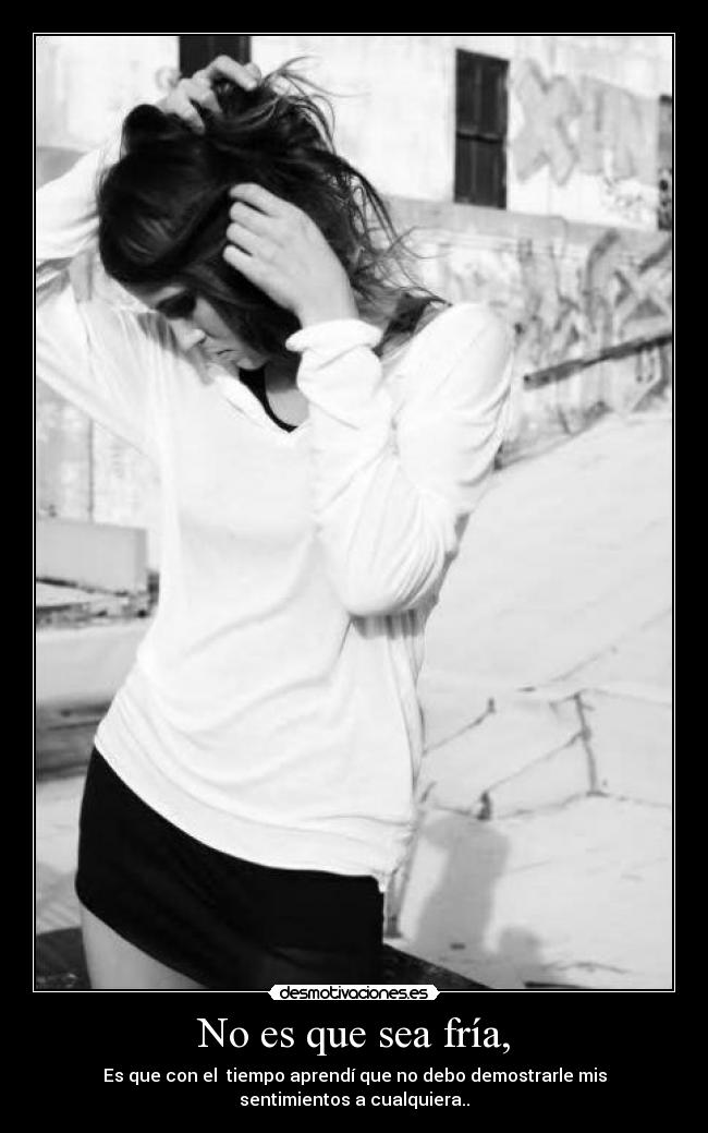 No es que sea fría, - Es que con el tiempo aprendí que no debo demostrarle mis
sentimientos a cualquiera..